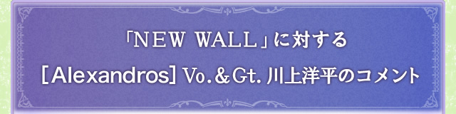 「NEW WALL」に対する[Alexandros]Vo.&Gt.川上洋平のコメント